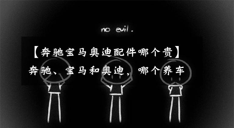 【奔驰宝马奥迪配件哪个贵】奔驰、宝马和奥迪，哪个养车成本最低？质量是否都一样？
