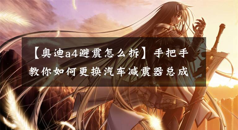 【奥迪a4避震怎么拆】手把手教你如何更换汽车减震器总成!