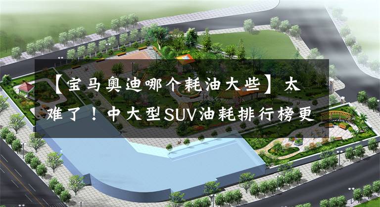 【宝马奥迪哪个耗油大些】太难了！中大型SUV油耗排行榜更新，理想ONE第四，奥迪Q7倒数第一