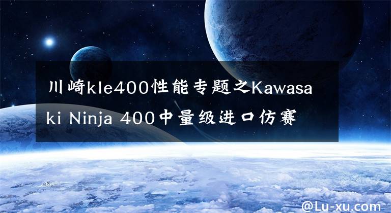 川崎kle400性能专题之Kawasaki Ninja 400中量级进口仿赛的不二之选，亚亚带你试驾体验！