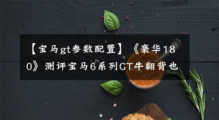 【宝马gt参数配置】《豪华180》测评宝马6系列GT牛翻背也能足够豪华吗？