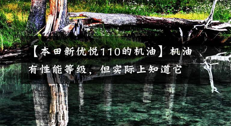 【本田新优悦110的机油】机油有性能等级,但实际上知道它的人不多