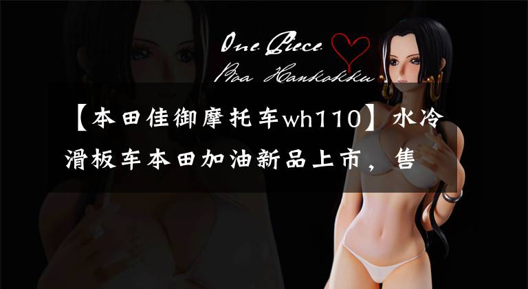 【本田佳御摩托车wh110】水冷滑板车本田加油新品上市,售价保持不变,只增加新的配色