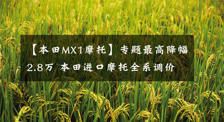 【本田MX1摩托】专题最高降幅2.8万 本田进口摩托全系调价