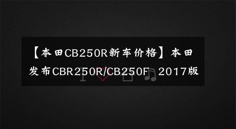 【本田CB250R新车价格】本田发布CBR250R/CB250F 2017版本