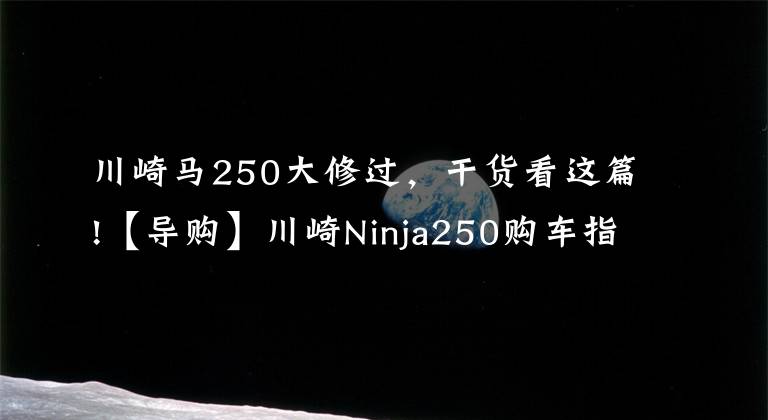 川崎马250大修过,干货看这篇!【导购】川崎Ninja250购车指南 ABS更具优势