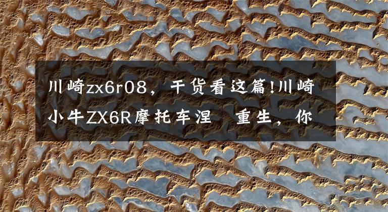 川崎zx6r08，干货看这篇!川崎小牛ZX6R摩托车涅槃重生，你愿意一掷千金吗？