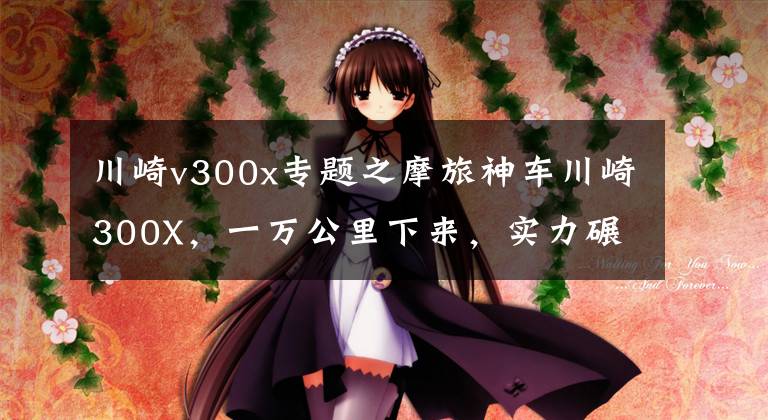 川崎v300x专题之摩旅神车川崎300X，一万公里下来，实力碾压DL250，真实车主发言