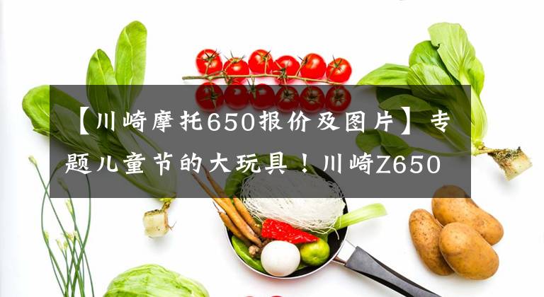 【川崎摩托650报价及图片】专题儿童节的大玩具!川崎Z650RS国内上市,售价8.49万起!