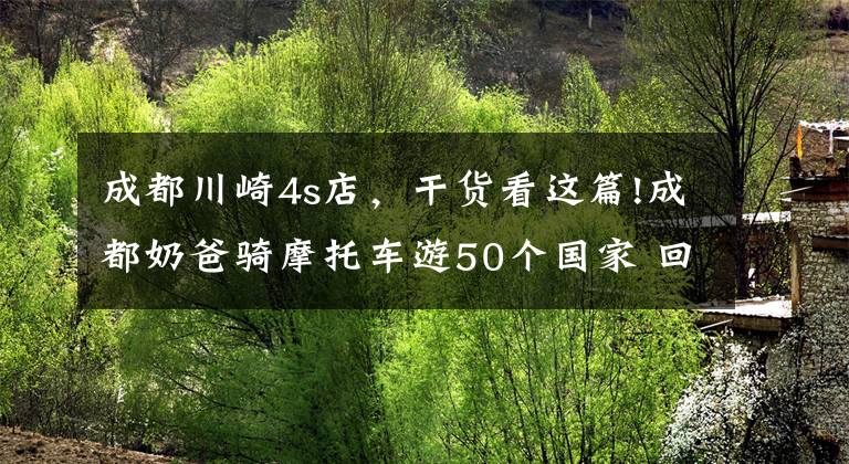 成都川崎4s店，干货看这篇!成都奶爸骑摩托车游50个国家 回家儿子不认识