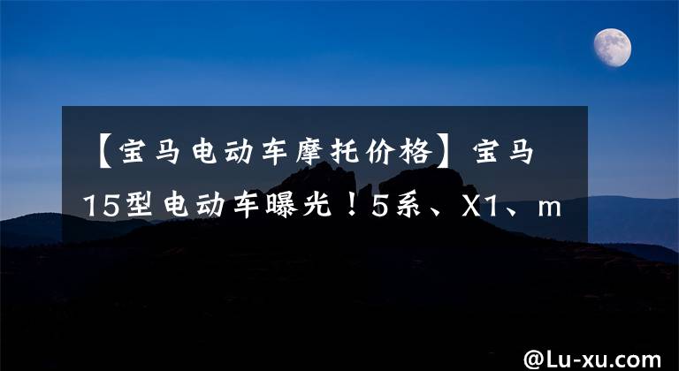 【宝马电动车摩托价格】宝马15型电动车曝光!5系、X1、mini都将国产,7系巡展将于4月公布