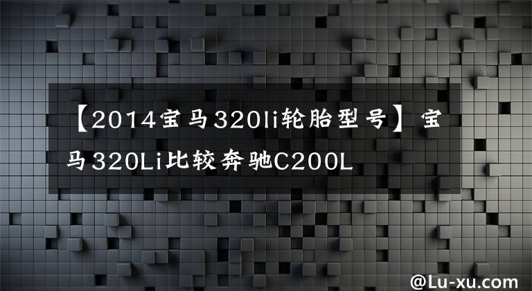 【2014宝马320li轮胎型号】宝马320Li比较奔驰C200L