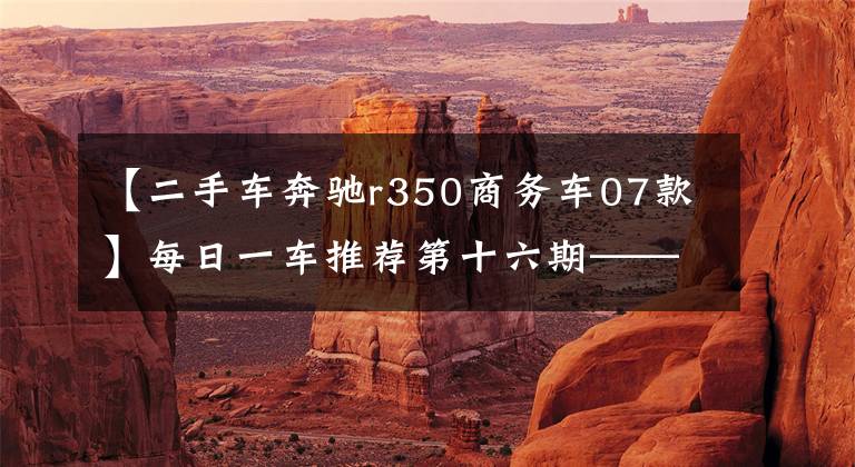 【二手车奔驰r350商务车07款】每日一车推荐第十六期——20万出头奔驰R300您觉得值吗