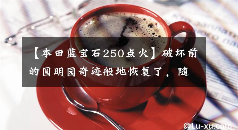 【本田蓝宝石250点火】破坏前的圆明园奇迹般地恢复了,随后心痛不已
