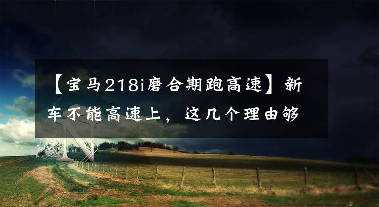 【宝马218i磨合期跑高速】新车不能高速上,这几个理由够吗?