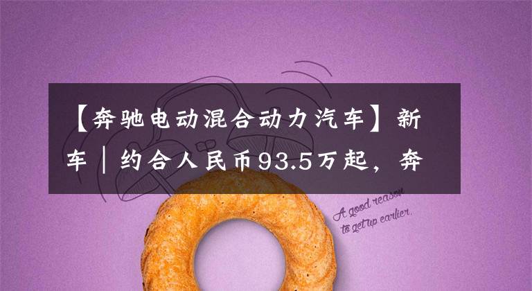 【奔驰电动混合动力汽车】新车|约合人民币93.5万起,奔驰全新一代S级插电混动版配置公布