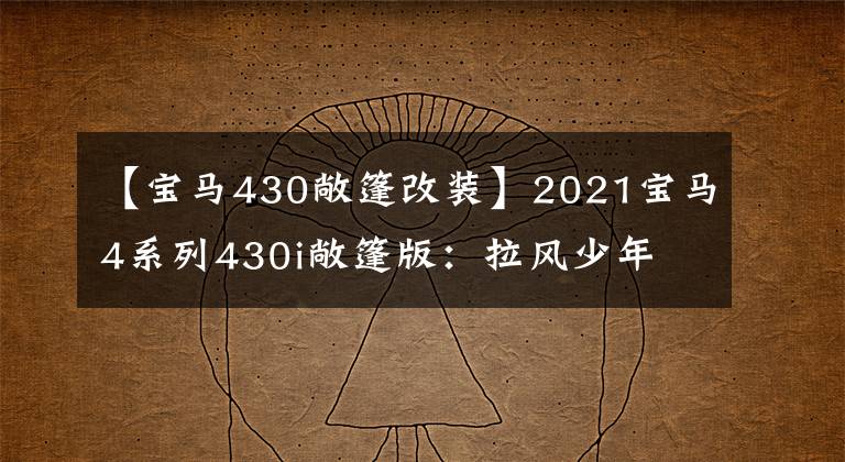 【宝马430敞篷改装】2021宝马4系列430i敞篷版：拉风少年