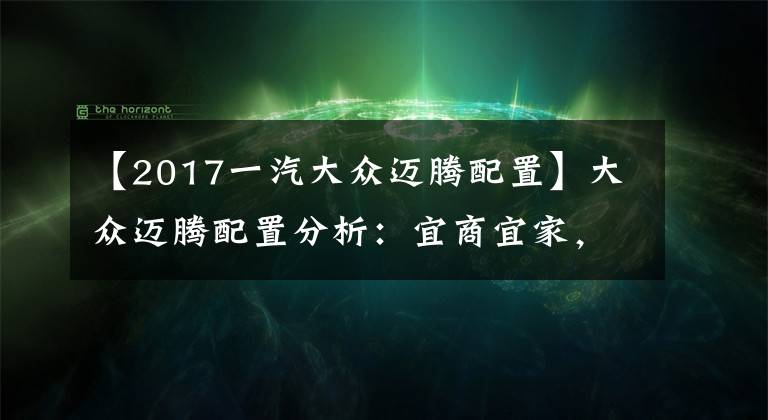 【2017一汽大众迈腾配置】大众迈腾配置分析：宜商宜家，豪华版最值得推荐