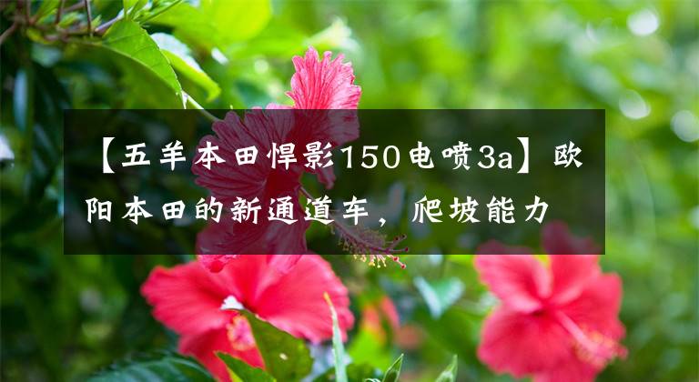 【五羊本田悍影150电喷3a】欧阳本田的新通道车,爬坡能力,超高速99、15升油箱,或者低于1万韩元