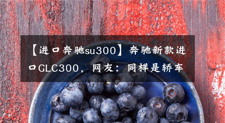 【进口奔驰su300】奔驰新款进口GLC300，网友：同样是轿车型SUV，能比宝马好吃吗？