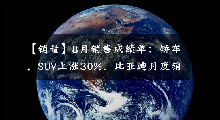 【销量】8月销售成绩单：轿车，SUV上涨30%，比亚迪月度销售官。