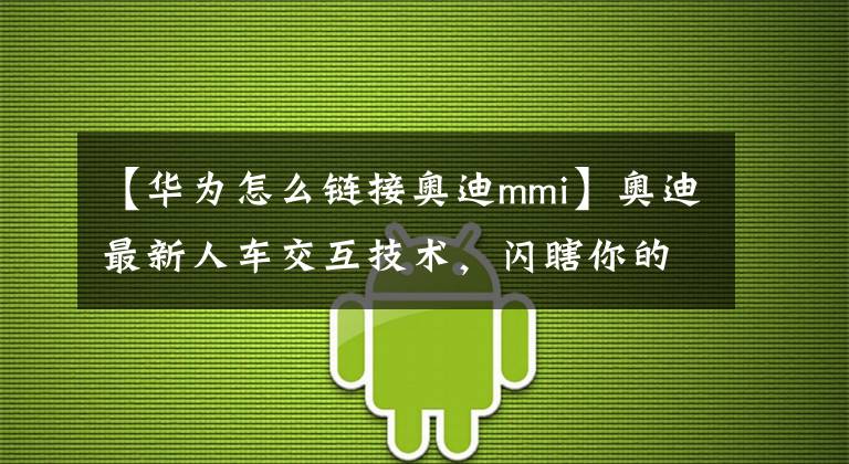 【华为怎么链接奥迪mmi】奥迪最新人车交互技术,闪瞎你的双眼,惊呆了小伙伴!