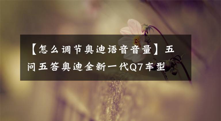 【怎么调节奥迪语音音量】五问五答奥迪全新一代Q7车型