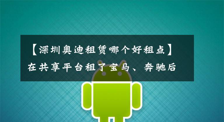 【深圳奥迪租赁哪个好租点】在共享平台租了宝马、奔驰后,他对车主说“我跟你去派出所吧”