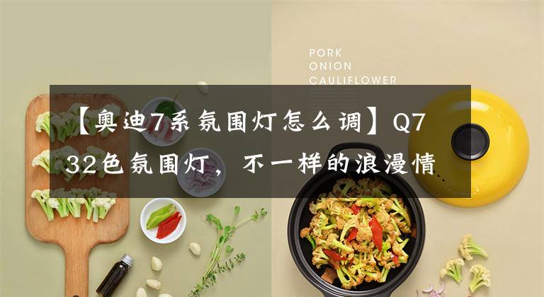 【奥迪7系氛围灯怎么调】Q7 32色氛围灯,不一样的浪漫情怀