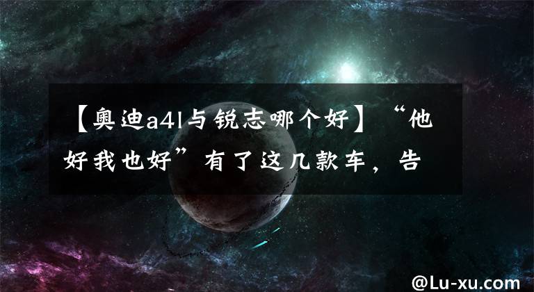 【奥迪a4l与锐志哪个好】“他好我也好”有了这几款车，告别腰酸背痛！