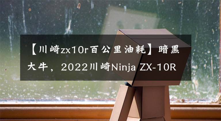 【川崎zx10r百公里油耗】暗黑大牛,2022川崎Ninja ZX-10R推出新配色