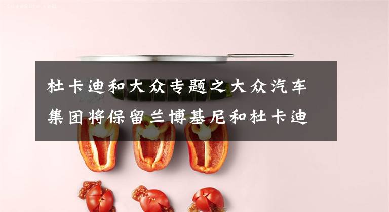 杜卡迪和大众专题之大众汽车集团将保留兰博基尼和杜卡迪品牌，CEO迪斯“统治权”得到巩固