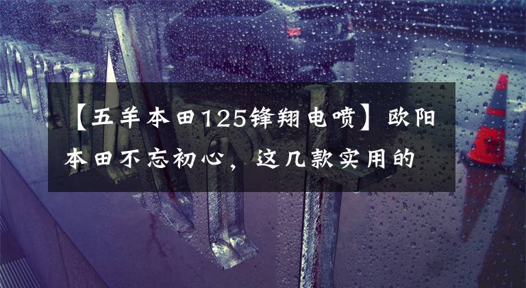 【五羊本田125锋翔电喷】欧阳本田不忘初心,这几款实用的摩托车升级局4都是老百姓喜欢的车型。