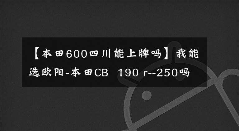 【本田600四川能上牌吗】我能选欧阳-本田CB 190 r--250吗?说出实测数据