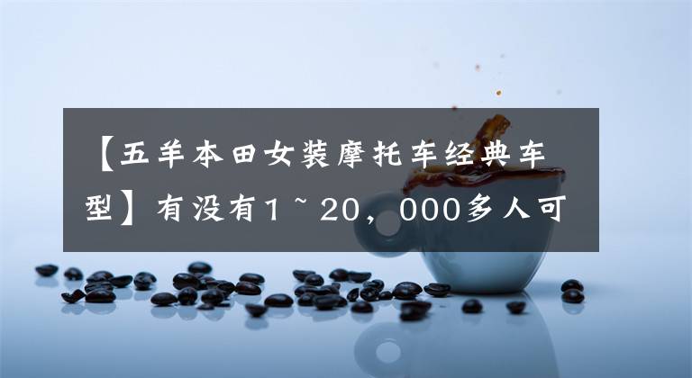 【五羊本田女装摩托车经典车型】有没有1 ~ 20，000多人可以骑的摩托车，要求不高，车型没有限制。