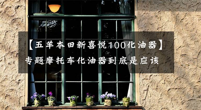 【五羊本田新喜悦100化油器】专题摩托车化油器到底是应该更换还是清洗？老师傅告诉你答案！