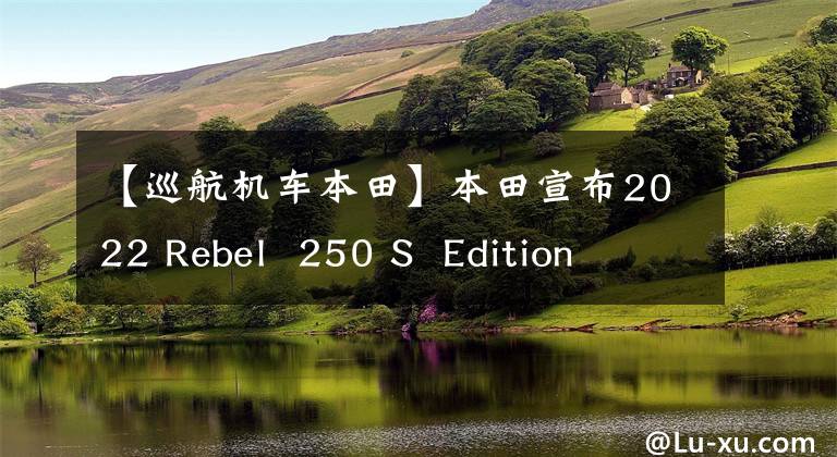 【巡航机车本田】本田宣布2022 Rebel 250 S Edition