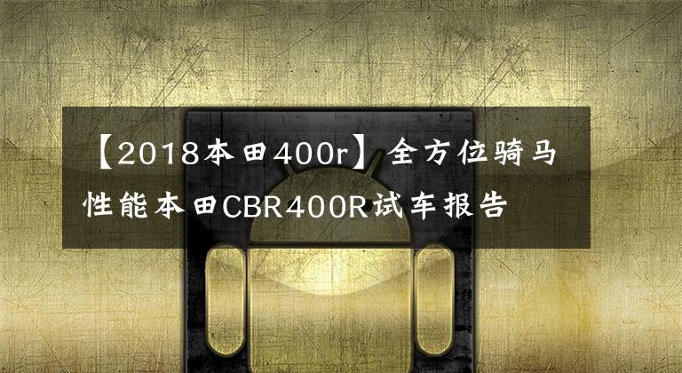 【2018本田400r】全方位骑马性能本田CBR400R试车报告