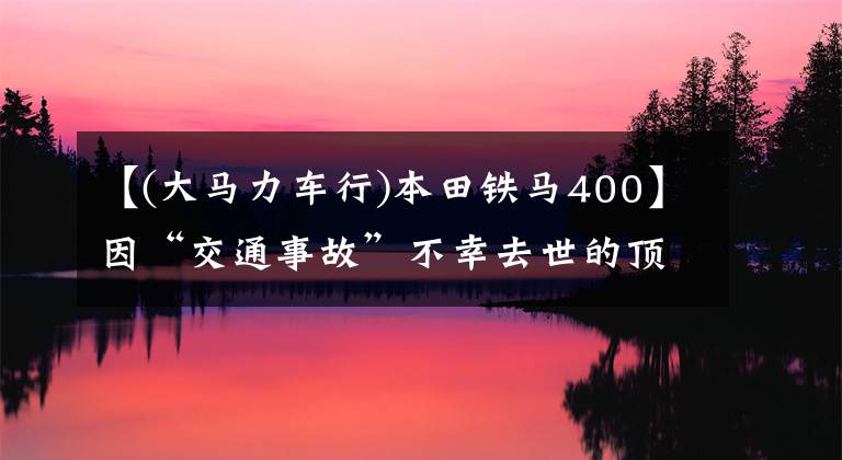 【(大马力车行)本田铁马400】因“交通事故”不幸去世的顶级明星交通事故成为明星杀手