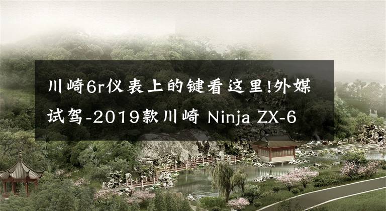 川崎6r仪表上的键看这里!外媒试驾-2019款川崎 Ninja ZX-6R 636 大号Ninja400