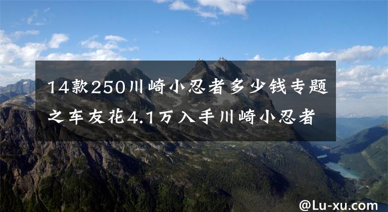 14款250川崎小忍者多少钱专题之车友花4.1万入手川崎小忍者250,高速给力起速慢,半年后想换车