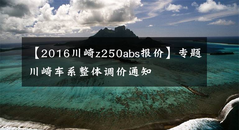 【2016川崎z250abs报价】专题川崎车系整体调价通知