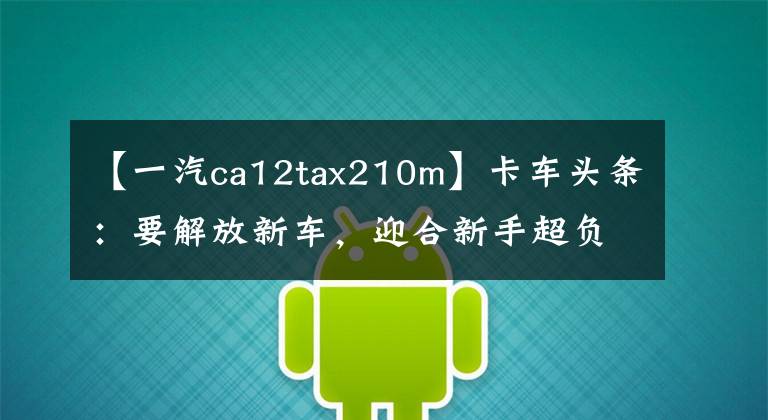 【一汽ca12tax210m】卡车头条：要解放新车，迎合新手超负荷判刑。