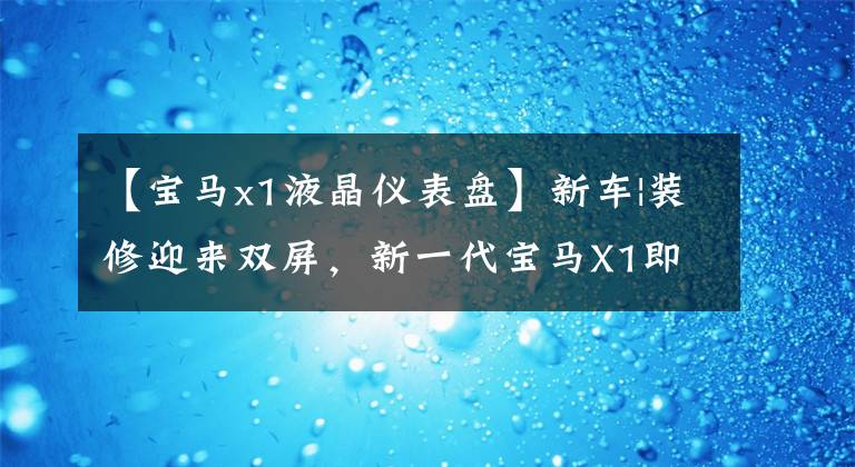 【宝马x1液晶仪表盘】新车|装修迎来双屏,新一代宝马X1即将到来,预计下半年发布。