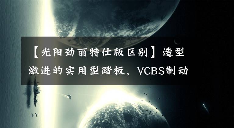 【光阳劲丽特仕版区别】造型激进的实用型踏板，VCBS制动系统、5升油箱，8280元