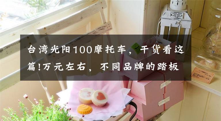 台湾光阳100摩托车,干货看这篇!万元左右,不同品牌的踏板摩托车,最具代表性的是哪些车型?