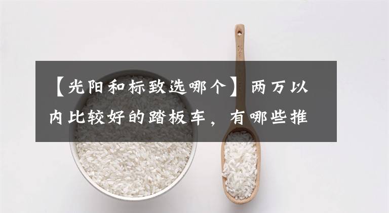 【光阳和标致选哪个】两万以内比较好的踏板车,有哪些推荐呢?