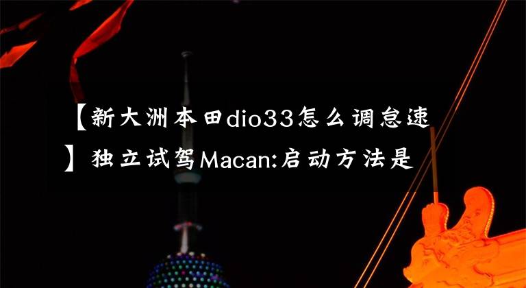 【新大洲本田dio33怎么调怠速】独立试驾Macan:启动方法是什么？还是保时捷！