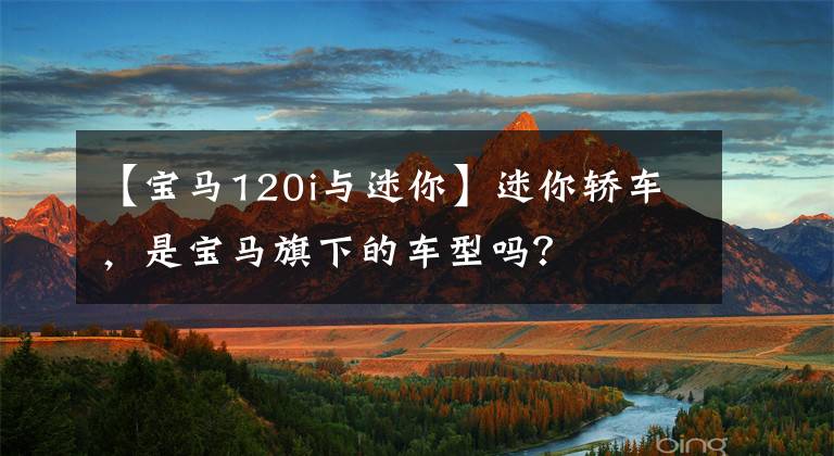【宝马120i与迷你】迷你轿车,是宝马旗下的车型吗?