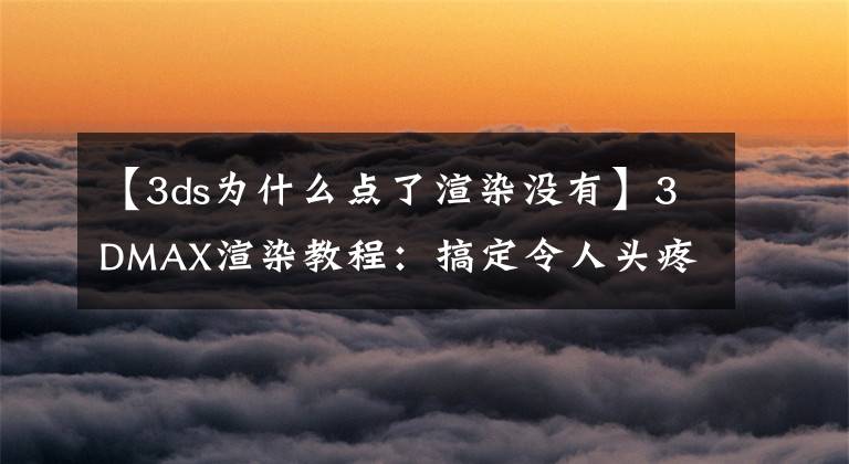 【3ds为什么点了渲染没有】3DMAX渲染教程：搞定令人头疼的Vray水面材质制作